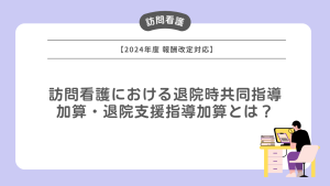 訪問看護における退院時共同指導加算・退院支援指導加算とは？【2024年度報酬改定対応】