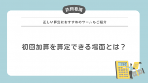 （訪問看護）初回加算を算定できる場面とは？正しい算定におすすめのツールもご紹介