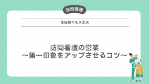 未経験でも大丈夫！訪問看護の営業～第一印象をアップさせるコツ～